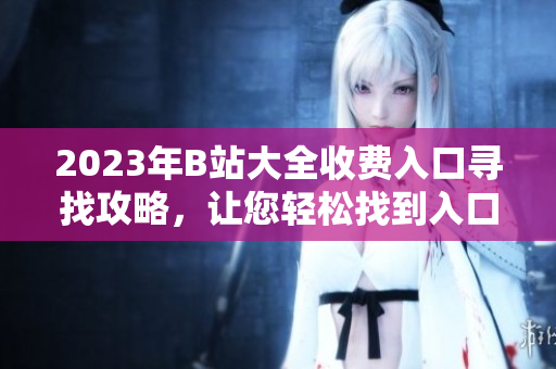 2023年B站大全收費(fèi)入口尋找攻略，讓您輕松找到入口！