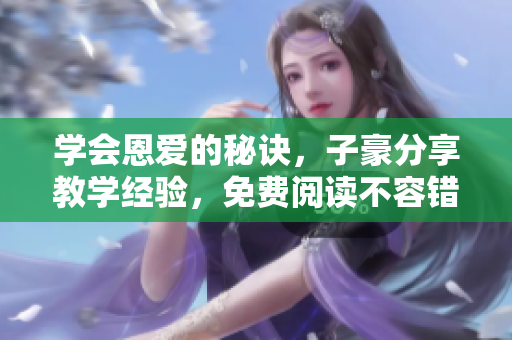 學(xué)會恩愛的秘訣，子豪分享教學(xué)經(jīng)驗，免費閱讀不容錯過