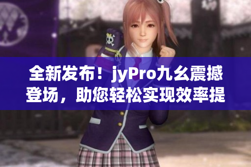 全新發(fā)布！jyPro九幺震撼登場，助您輕松實現(xiàn)效率提升與創(chuàng)新突破！