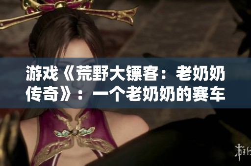 游戲《荒野大鏢客：老奶奶傳奇》：一個(gè)老奶奶的賽車(chē)冒險(xiǎn)