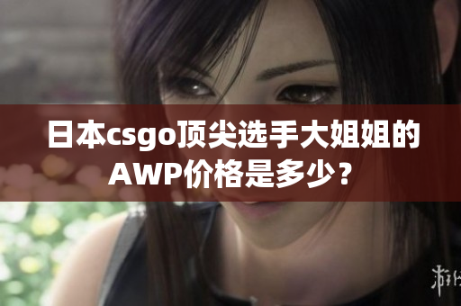 日本csgo頂尖選手大姐姐的AWP價(jià)格是多少？