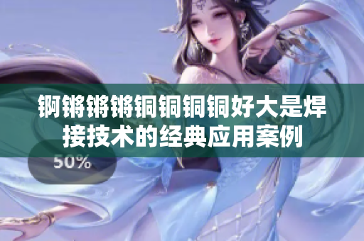 錒鏘鏘鏘銅銅銅銅好大是焊接技術(shù)的經(jīng)典應(yīng)用案例