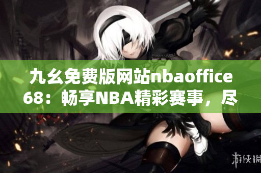 九幺免費(fèi)版網(wǎng)站nbaoffice68：暢享NBA精彩賽事，盡在68體育官方網(wǎng)站