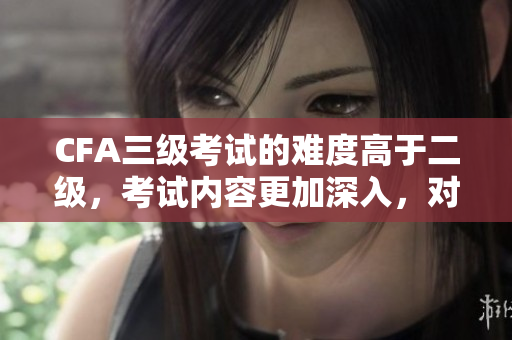 CFA三級(jí)考試的難度高于二級(jí)，考試內(nèi)容更加深入，對(duì)金融知識(shí)和技能要求更高