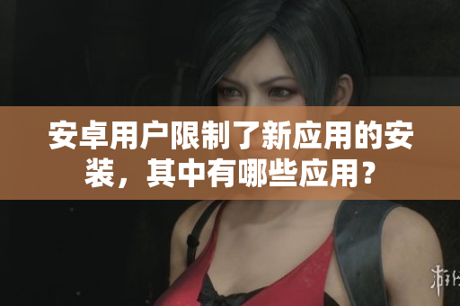 安卓用戶限制了新應(yīng)用的安裝，其中有哪些應(yīng)用？
