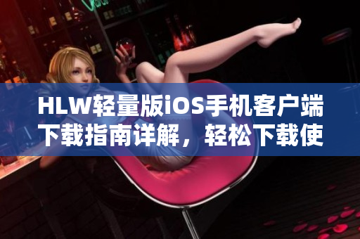 HLW輕量版iOS手機(jī)客戶端下載指南詳解，輕松下載使用干貨分享