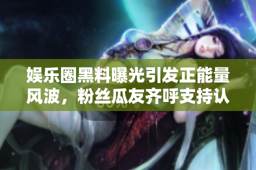 娛樂圈黑料曝光引發(fā)正能量風(fēng)波，粉絲瓜友齊呼支持認(rèn)可