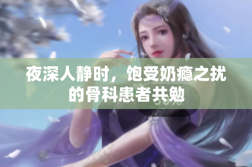 夜深人靜時(shí)，飽受奶癮之?dāng)_的骨科患者共勉