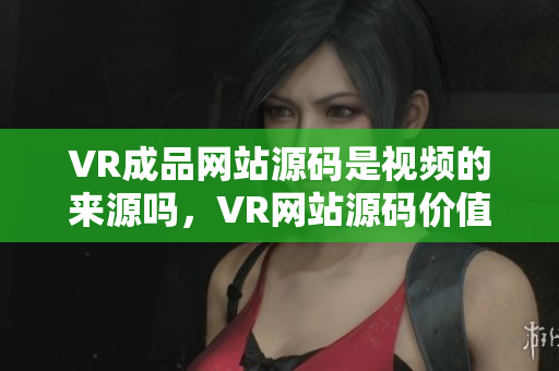 VR成品網(wǎng)站源碼是視頻的來源嗎，VR網(wǎng)站源碼價值探索