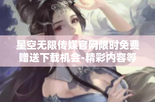 星空無限傳媒官網(wǎng)限時(shí)免費(fèi)贈(zèng)送下載機(jī)會(huì)-精彩內(nèi)容等你來品鑒!