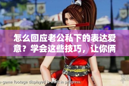 怎么回應(yīng)老公私下的表達(dá)愛意？學(xué)會(huì)這些技巧，讓你倆更甜蜜。