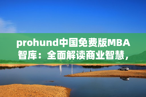 prohund中國(guó)免費(fèi)版MBA智庫(kù)：全面解讀商業(yè)智慧，助力職業(yè)發(fā)展