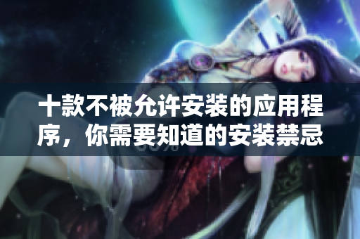 十款不被允許安裝的應(yīng)用程序，你需要知道的安裝禁忌