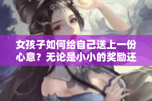 女孩子如何給自己送上一份心意？無(wú)論是小小的獎(jiǎng)勵(lì)還是大大的驚喜，都是值得的。