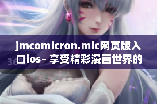jmcomicron.mic網(wǎng)頁(yè)版入口ios– 享受精彩漫畫世界的全新體驗(yàn)