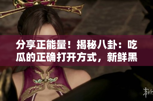 分享正能量！揭秘八卦：吃瓜的正確打開方式，新鮮黑料現(xiàn)場揭秘。