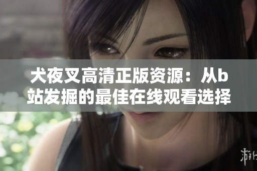 犬夜叉高清正版資源：從b站發(fā)掘的最佳在線觀看選擇