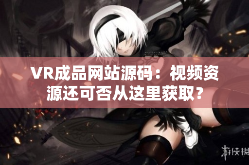 VR成品網(wǎng)站源碼：視頻資源還可否從這里獲取？