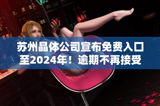 蘇州晶體公司宣布免費(fèi)入囗至2024年！逾期不再接受免費(fèi)入囗 大幅策劃 關(guān)停!