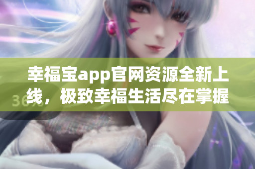 幸福寶app官網(wǎng)資源全新上線(xiàn)，極致幸福生活盡在掌握