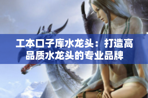 工本口子庫水龍頭：打造高品質水龍頭的專業(yè)品牌