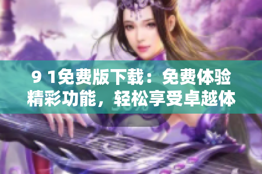 9 1免費(fèi)版下載：免費(fèi)體驗(yàn)精彩功能，輕松享受卓越體驗(yàn)