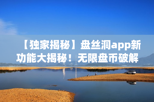 【獨(dú)家揭秘】盤絲洞app新功能大揭秘！無(wú)限盤幣破解實(shí)用指南，盡在這里！