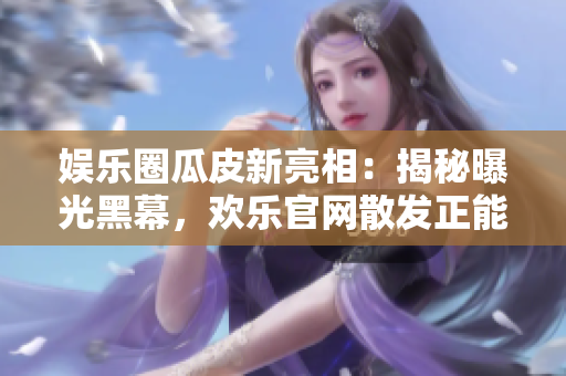 娛樂圈瓜皮新亮相：揭秘曝光黑幕，歡樂官網散發(fā)正能量