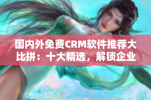 國內(nèi)外免費(fèi)CRM軟件推薦大比拼：十大精選，解鎖企業(yè)管理利器