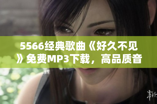 5566經(jīng)典歌曲《好久不見》免費(fèi)MP3下載，高品質(zhì)音樂暢享