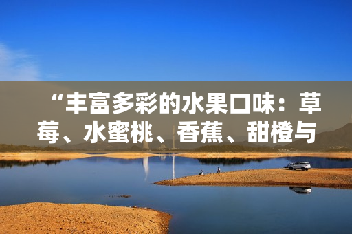“豐富多彩的水果口味：草莓、水蜜桃、香蕉、甜橙與芒果的甜蜜組合”