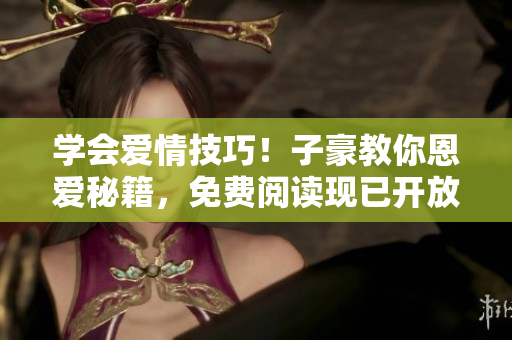 學(xué)會(huì)愛(ài)情技巧！子豪教你恩愛(ài)秘籍，免費(fèi)閱讀現(xiàn)已開(kāi)放