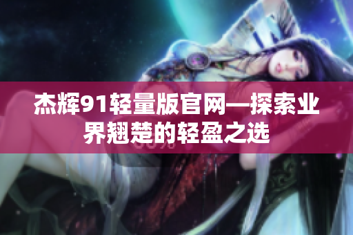杰輝91輕量版官網(wǎng)—探索業(yè)界翹楚的輕盈之選