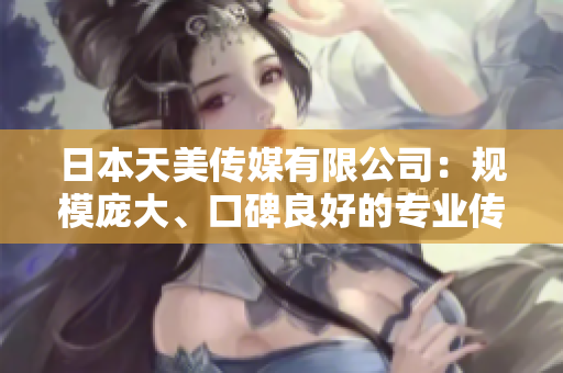 日本天美傳媒有限公司：規(guī)模龐大、口碑良好的專業(yè)傳媒公司，值得信賴！