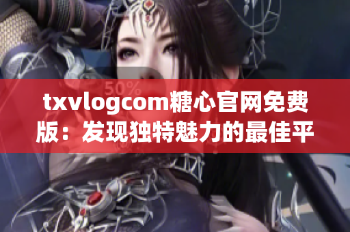 txvlogcom糖心官網(wǎng)免費(fèi)版：發(fā)現(xiàn)獨(dú)特魅力的最佳平臺