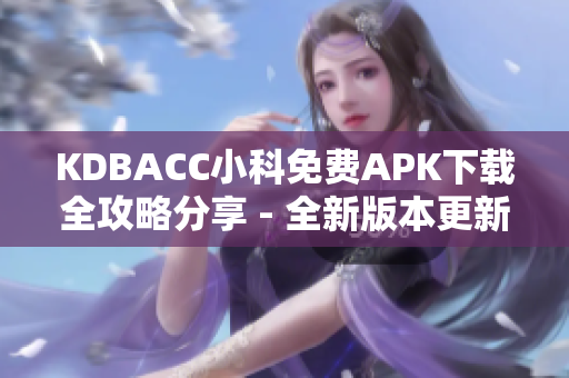 KDBACC小科免費(fèi)APK下載全攻略分享 - 全新版本更新，輕松獲取最新應(yīng)用