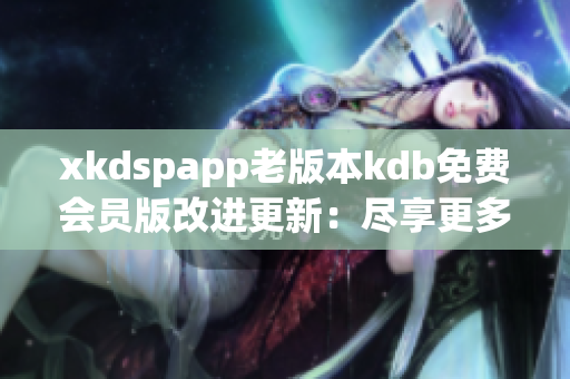 xkdspapp老版本kdb免費(fèi)會員版改進(jìn)更新：盡享更多功能及服務(wù)