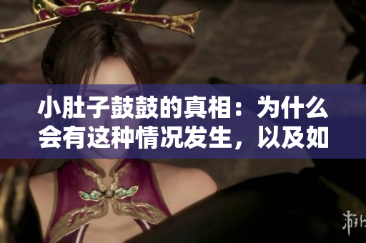 小肚子鼓鼓的真相：為什么會(huì)有這種情況發(fā)生，以及如何解決？