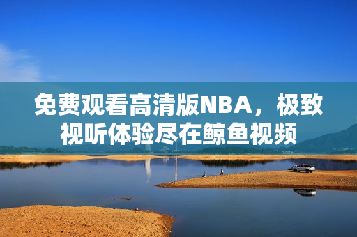 免費觀看高清版NBA，極致視聽體驗盡在鯨魚視頻