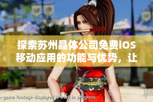 探索蘇州晶體公司免費iOS移動應用的功能與優(yōu)勢，讓您輕松了解其特色與用途