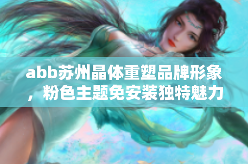 abb蘇州晶體重塑品牌形象，粉色主題免安裝獨(dú)特魅力再現(xiàn)