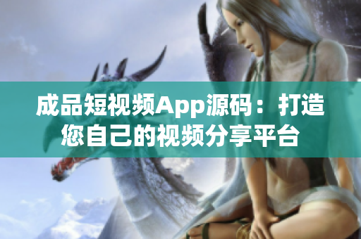 成品短視頻App源碼：打造您自己的視頻分享平臺