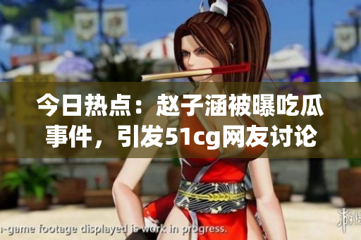 今日熱點(diǎn)：趙子涵被曝吃瓜事件，引發(fā)51cg網(wǎng)友討論熱潮