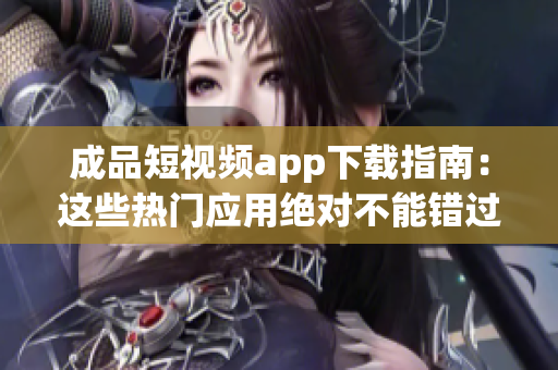 成品短視頻app下載指南：這些熱門應(yīng)用絕對(duì)不能錯(cuò)過