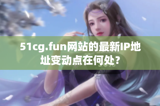 51cg.fun網(wǎng)站的最新IP地址變動點在何處？