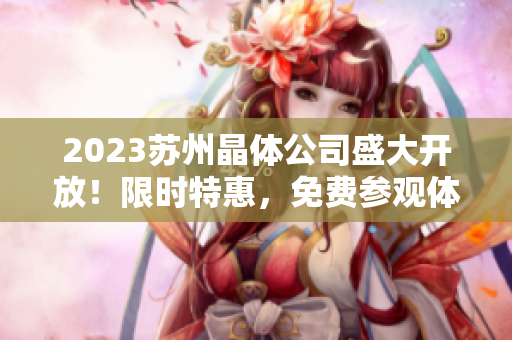 2023蘇州晶體公司盛大開放！限時特惠，免費參觀體驗，領(lǐng)略晶瑩世界