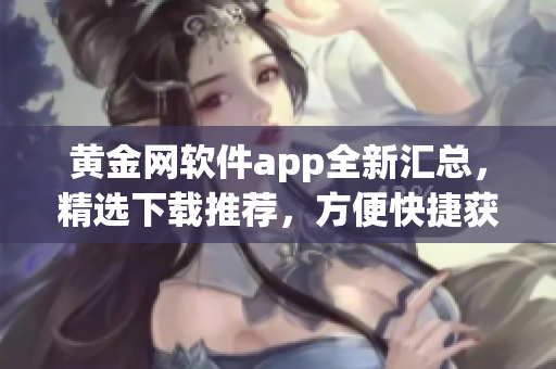黃金網(wǎng)軟件app全新匯總，精選下載推薦，方便快捷獲取各類(lèi)應(yīng)用