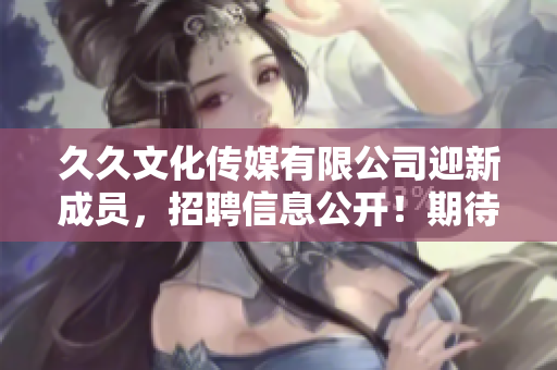久久文化傳媒有限公司迎新成員，招聘信息公開！期待你的加入！