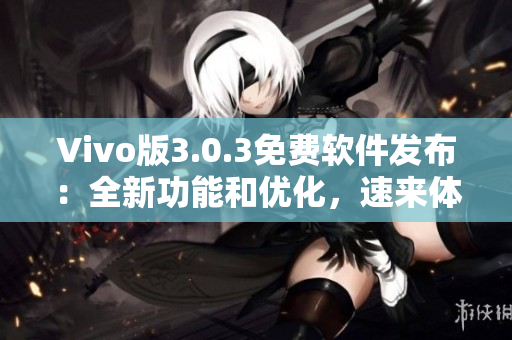 Vivo版3.0.3免費(fèi)軟件發(fā)布：全新功能和優(yōu)化，速來(lái)體驗(yàn)！