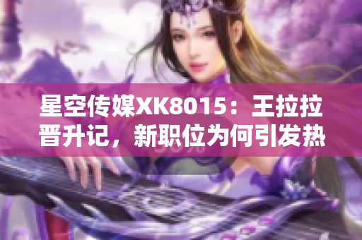 星空傳媒XK8015：王拉拉晉升記，新職位為何引發(fā)熱議？
